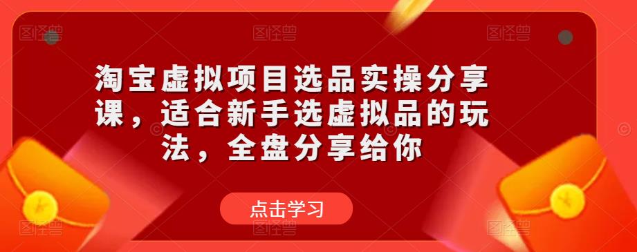 淘宝虚拟项目选品实操分享课，适合新手选虚拟品的玩法，全盘分享给你-520资源库