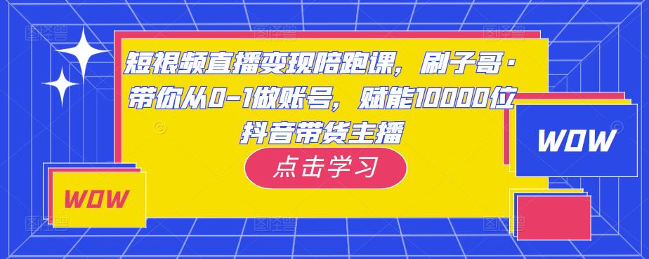 短视频直播变现陪跑课,刷子哥·带你从0-1做账号,赋能10000位抖音带货主播-520资源库