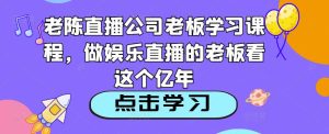 老陈直播公司老板学习课程，做娱乐直播的老板看这个-520资源库