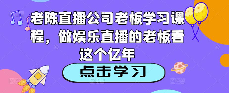 老陈直播公司老板学习课程，做娱乐直播的老板看这个-520资源库
