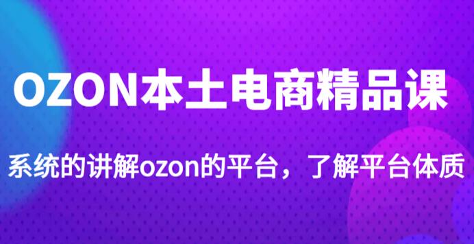 老迟·OZON本土电商精品课，系统的讲解ozon的平台，学完可独自运营ozon的店铺-520资源库