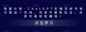 热狐计划·ChatGPT实操百家号每日收益一百块,百家号最新玩法,在家也能轻松赚钱!-520资源库