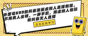 外面收699的抖音漫画虚拟人直播教程，不用真人出镜，一部手机，用虚拟人物玩转抖音无人直播-520资源库