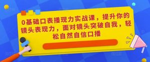 0基础口表播现力实战课,提升你的镜头表现力,面对镜头突破自我,轻松自然自信口播-520资源库