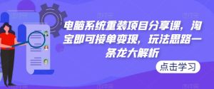电脑系统重装项目分享课，淘宝即可接单变现，玩法思路一条龙大解析-520资源库