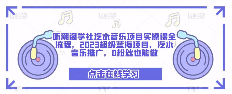 听潮阁学社汽水音乐项目实操课全流程，2023超级蓝海项目，汽水音乐推广，0粉丝也能做-520资源库