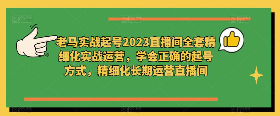 老马实战起号2023直播间全套精细化实战运营,学会正确的起号方式,精细化长期运营直播间-520资源库