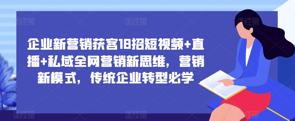 企业新营销获客18招短视频+直播+私域全网营销新思维,营销新模式,传统企业转型必学-520资源库