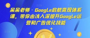 呆呆老师·Google启航变现体系课，带你由浅入深提升Google运营和广告优化技能-520资源库