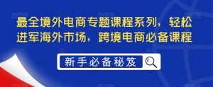 最全境外电商专题课程系列，轻松进军海外市场，跨境电商必备课程-520资源库