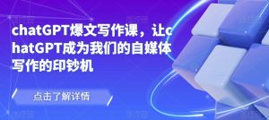 chatGPT爆文写作课，让chatGPT成为我们的自媒体写作的印钞机-520资源库