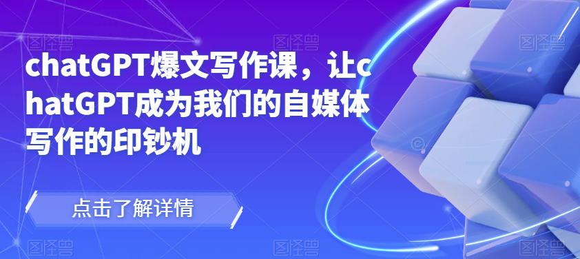 chatGPT爆文写作课,让chatGPT成为我们的自媒体写作的印钞机-520资源库