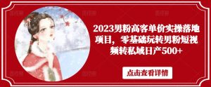 2023男粉高客单价实操落地项目，零基础玩转男粉短视频转私域日产500+-520资源库