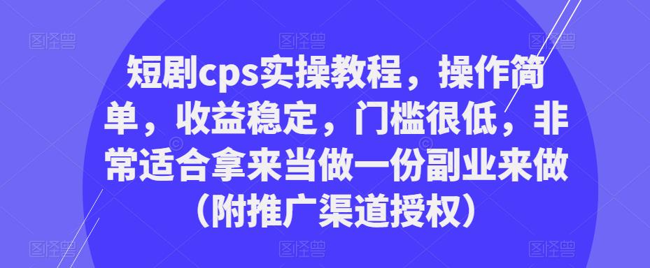 短剧cps实操教程，操作简单，收益稳定，门槛很低，非常适合拿来当做一份副业来做（附推广渠道授权）-520资源库