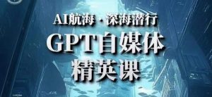 AI航海计划ChatGPT自媒体精英课，快速从入门到进阶（首创调教心流法|实战案例|内容自动化）-520资源库