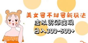 美女号不封号新玩法,虚拟资源变现,日入300-500+-520资源库