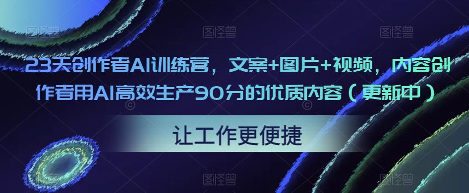 23天创作者AI训练营，文案+图片+视频，内容创作者用AI高效生产90分的优质内容（更新中）-520资源库