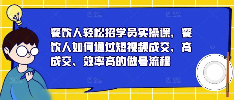 餐饮人轻松招学员实操课,餐饮人如何通过短视频成交,高成交、效率高的做号流程-520资源库