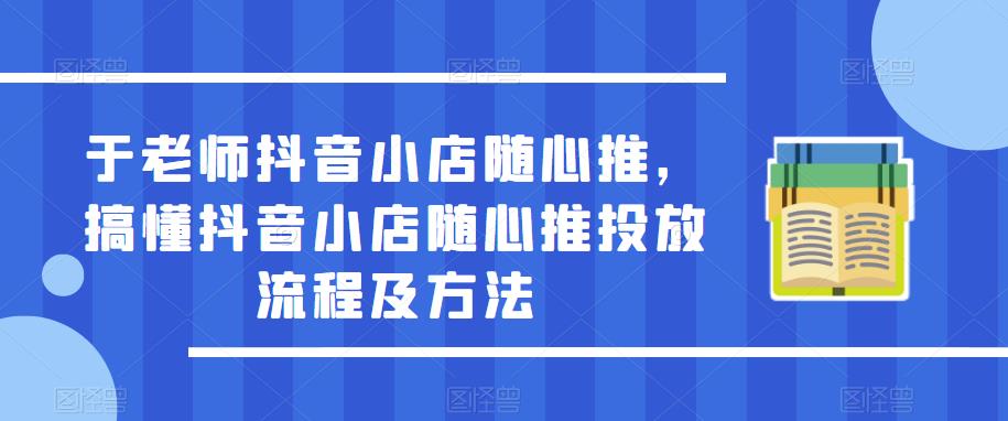 于老师抖音小店随心推,搞懂抖音小店随心推投放流程及方法-520资源库