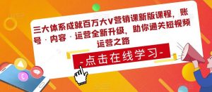 三大体系成就百万大V营销课新版课程,账号·内容·运营全新升级,助你通关短视频运营之路-520资源库