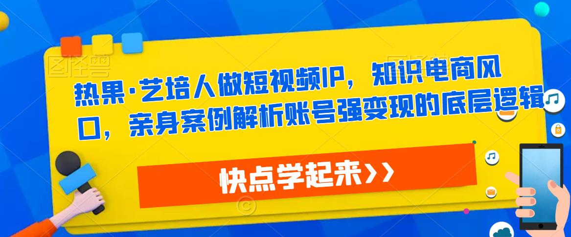 热果·艺培人做短视频IP，知识电商风口，亲身案例解析账号强变现的底层逻辑-520资源库