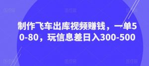 制作飞车出库视频赚钱，一单50-80，玩信息差日入300-500-520资源库