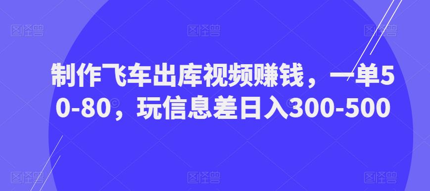 制作飞车出库视频赚钱，一单50-80，玩信息差日入300-500-520资源库