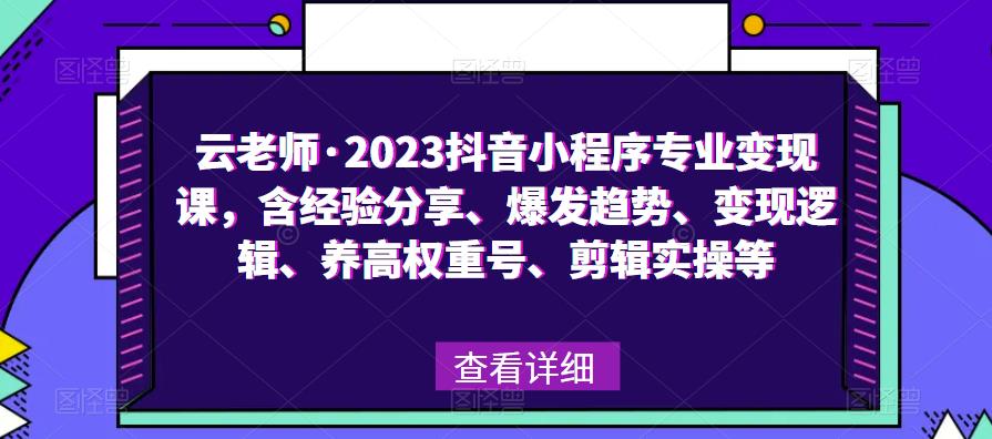 云老师·2023抖音小程序专业变现课，含经验分享、爆发趋势、变现逻辑、养高权重号、剪辑实操等-520资源库