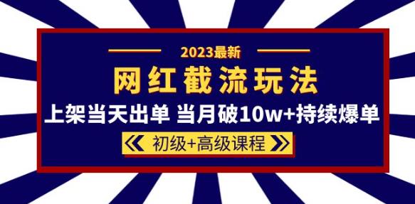 2023网红·同款截流玩法【初级+高级课程】上架当天出单当月破10w+持续爆单-520资源库