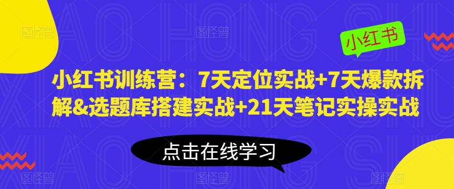 小红书训练营：7天定位实战+7天爆款拆解&选题库搭建实战+21天笔记实操实战-520资源库