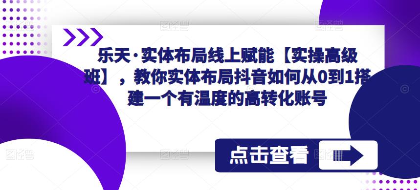 乐天·实体布局线上赋能【实操高级班】,教你实体布局抖音如何从0到1搭建一个有温度的高转化账号-520资源库