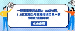 一群宝宝带货主播0-10成长课，1.6亿直播公司主播培训负责人教你做好直播带货-520资源库