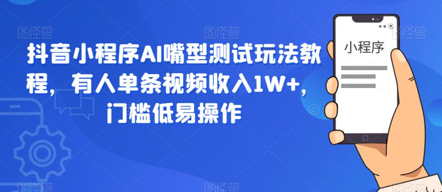 抖音小程序AI嘴型测试玩法教程，有人单条视频收入1W+，门槛低易操作-520资源库