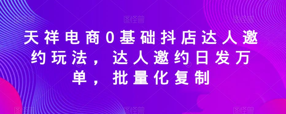 天祥电商0基础抖店达人邀约玩法，达人邀约日发万单，批量化复制-520资源库