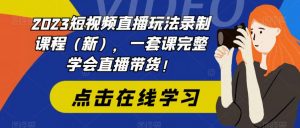 2023短视频直播玩法录制课程（新），一套课完整学会直播带货！-520资源库