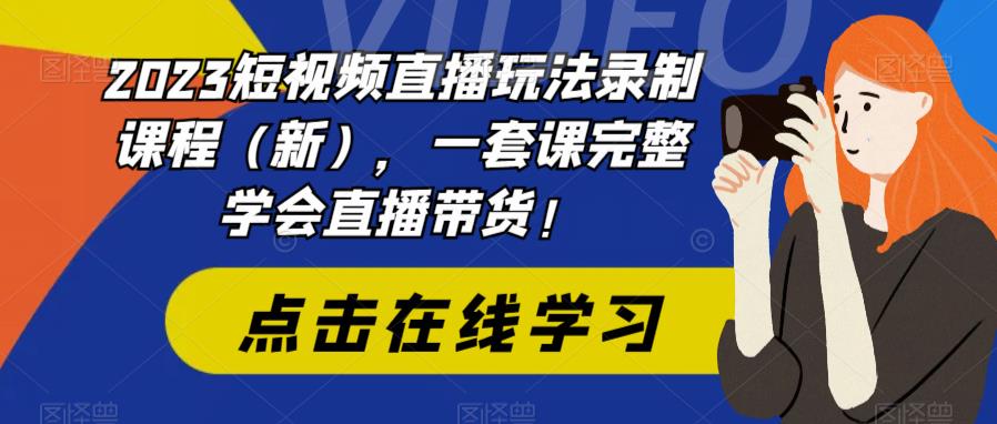 2023短视频直播玩法录制课程（新），一套课完整学会直播带货！-520资源库