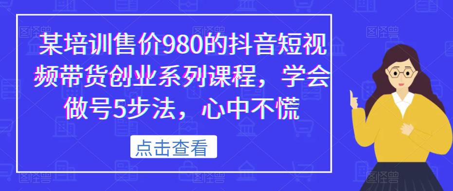 某培训售价980的抖音短视频带货创业系列课程，学会做号5步法，心中不慌-520资源库