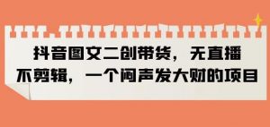 抖音图文二创带货，无直播，不剪辑，一个闷声发大财的项目【揭秘】-520资源库