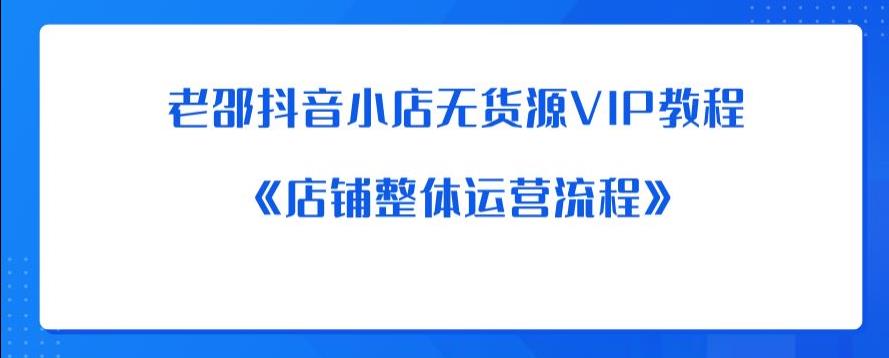 老邵抖音小店无货源VIP教程：《店铺整体运营流程》-520资源库