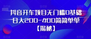 抖音开车项目，无门槛0基础日入200-400简简单单【揭秘】-520资源库