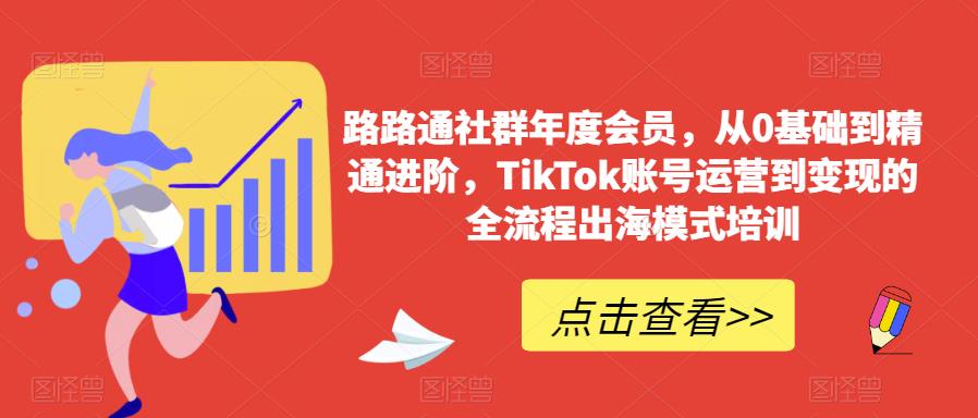 路路通社群年度会员，从0基础到精通进阶，TikTok账号运营到变现的全流程出海模式培训-520资源库