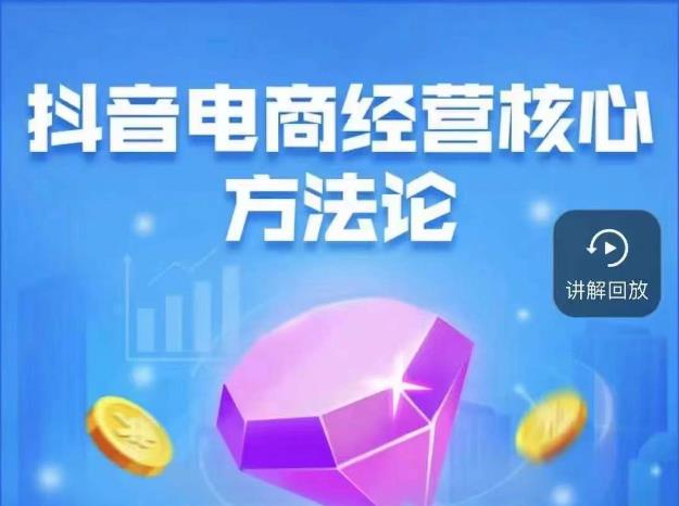 抖音电商经营核心方法论，18节课教你玩转直播带货，巨量学精品课-520资源库