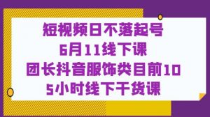 短视频日不落起号【6月11线下课】团长抖音服饰类目前10 5小时线下干货课-520资源库