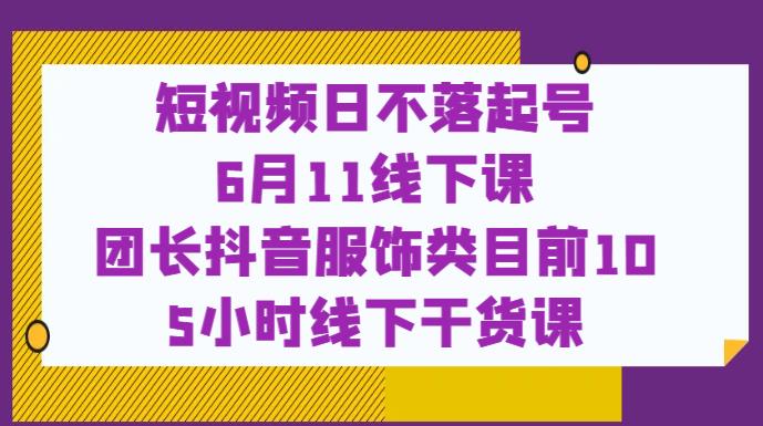 短视频日不落起号【6月11线下课】团长抖音服饰类目前10 5小时线下干货课-520资源库