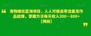 宠物细化蓝海项目，人人可做自带流量发作品就爆，掌握方法每天收入300－800+【揭秘】-520资源库
