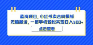 蓝海项目小红书卖合同模板无脑搬运一部手机日入500+（教程+4000份模板）【揭秘】-520资源库