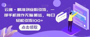 云逸·精准创业粉引流，一部手机操作无脑搬运，每日轻松引流100+-520资源库