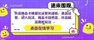 抖店商品卡精细化运营实战班：选品运营、达人玩法、商品卡自然流、抖店起店高阶玩法-520资源库