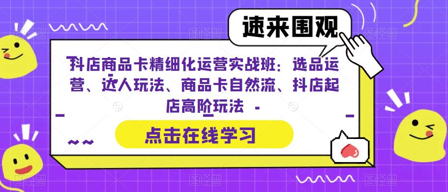 抖店商品卡精细化运营实战班：选品运营、达人玩法、商品卡自然流、抖店起店高阶玩法-520资源库