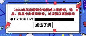 2023年抖店精细化运营线上直播课，选品、商品卡自然流玩法，抖店起店高阶玩法-520资源库
